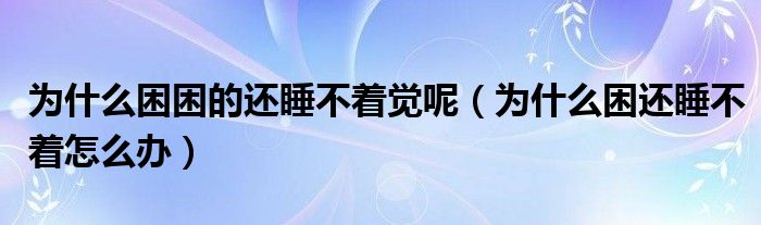 为什么困困的还睡不着觉呢（为什么困还睡不着怎么办）