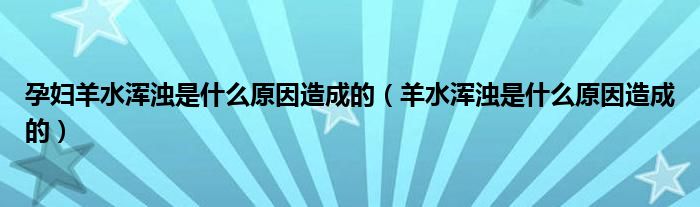 孕妇羊水浑浊是什么原因造成的（羊水浑浊是什么原因造成的）