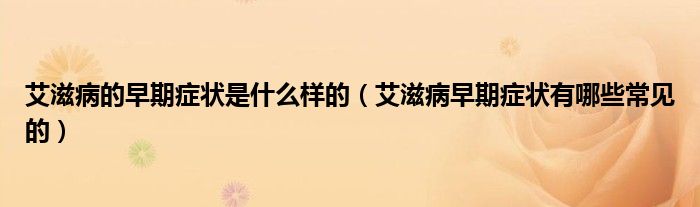 艾滋病的早期症状是什么样的（艾滋病早期症状有哪些常见的）