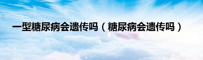 一型糖尿病会遗传吗（糖尿病会遗传吗）