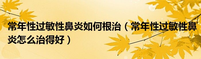 常年性过敏性鼻炎如何根治（常年性过敏性鼻炎怎么治得好）