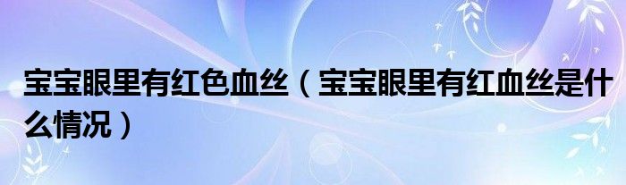 宝宝眼里有红色血丝（宝宝眼里有红血丝是什么情况）
