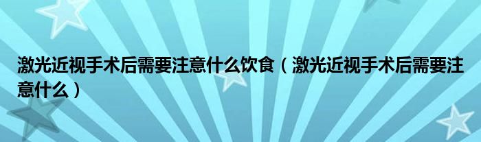 激光近视手术后需要注意什么饮食（激光近视手术后需要注意什么）
