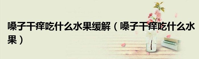 嗓子干痒吃什么水果缓解（嗓子干痒吃什么水果）