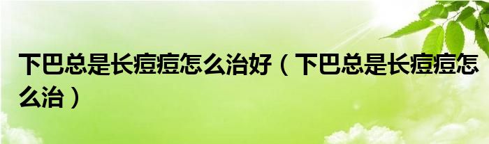 下巴总是长痘痘怎么治好（下巴总是长痘痘怎么治）