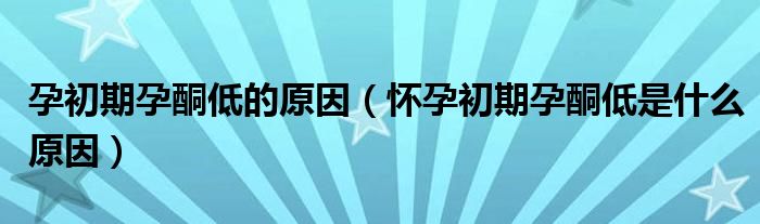 孕初期孕酮低的原因（怀孕初期孕酮低是什么原因）
