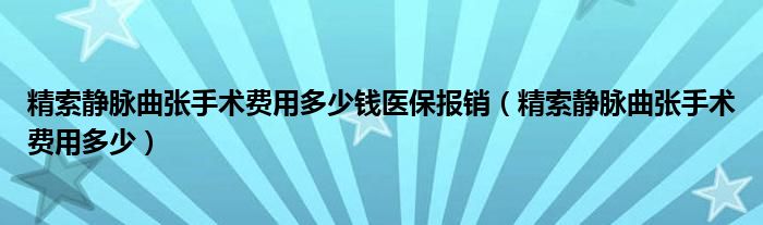 精索静脉曲张手术费用多少钱医保报销（精索静脉曲张手术费用多少）