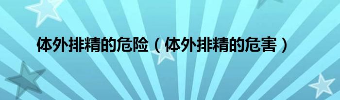 体外排精的危险（体外排精的危害）
