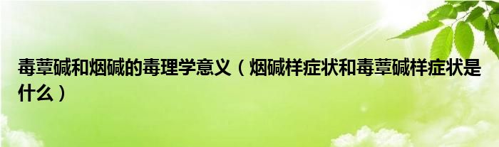 毒蕈碱和烟碱的毒理学意义（烟碱样症状和毒蕈碱样症状是什么）