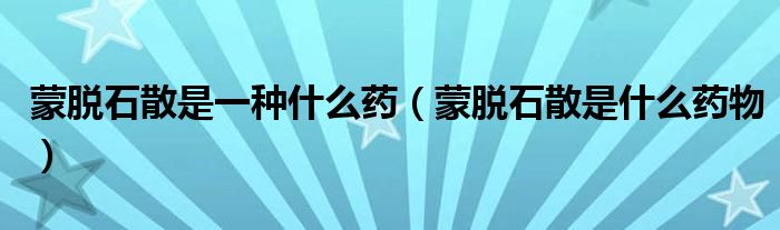 蒙脱石散是一种什么药（蒙脱石散是什么药物）
