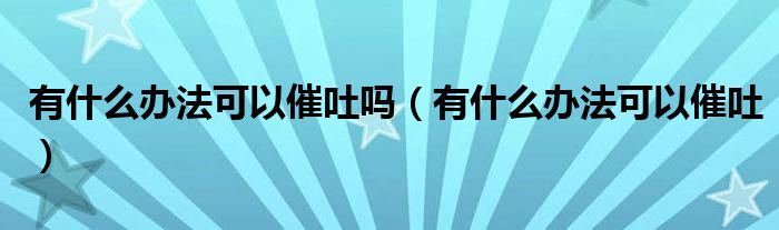 有什么办法可以催吐吗（有什么办法可以催吐）