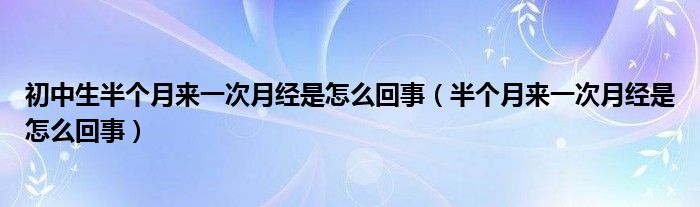 初中生半个月来一次月经是怎么回事（半个月来一次月经是怎么回事）