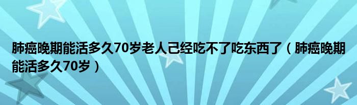 肺癌晚期能活多久70岁老人己经吃不了吃东西了（肺癌晚期能活多久70岁）