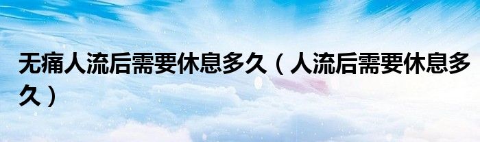 无痛人流后需要休息多久（人流后需要休息多久）