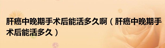 肝癌中晚期手术后能活多久啊（肝癌中晚期手术后能活多久）