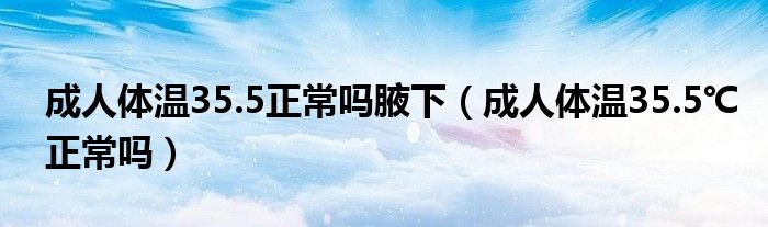 成人体温35.5正常吗腋下(成人体温35.5℃正常吗)