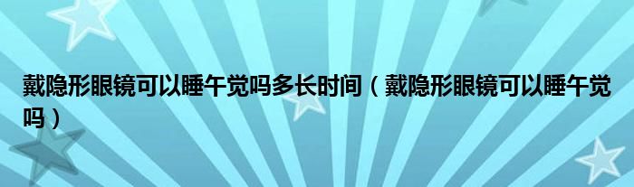 戴隐形眼镜可以睡午觉吗多长时间（戴隐形眼镜可以睡午觉吗）