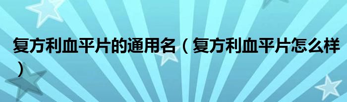 复方利血平片的通用名（复方利血平片怎么样）