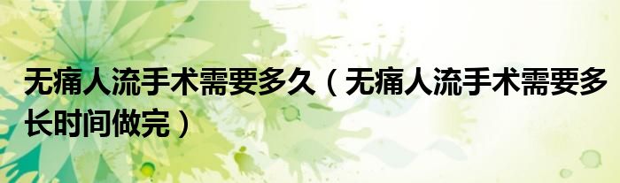 无痛人流手术需要多久（无痛人流手术需要多长时间做完）