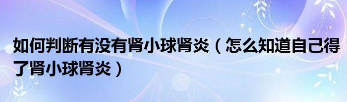 如何判断有没有肾小球肾炎（怎么知道自己得了肾小球肾炎）