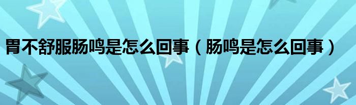 胃不舒服肠鸣是怎么回事（肠鸣是怎么回事）