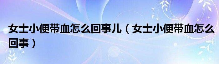 女士小便带血怎么回事儿（女士小便带血怎么回事）