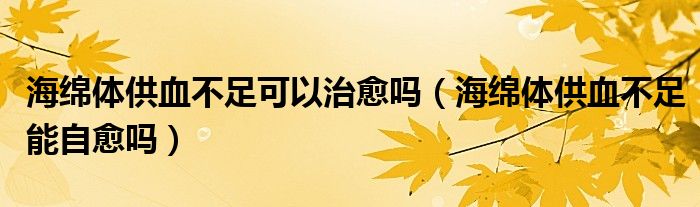 海绵体供血不足可以治愈吗（海绵体供血不足能自愈吗）