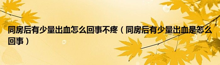 同房后有少量出血怎么回事不疼（同房后有少量出血是怎么回事）