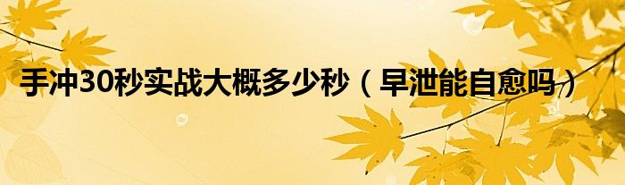 手冲30秒实战大概多少秒（早泄能自愈吗）