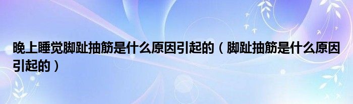 晚上睡觉脚趾抽筋是什么原因引起的（脚趾抽筋是什么原因引起的）