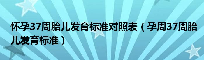 怀孕37周胎儿发育标准对照表（孕周37周胎儿发育标准）