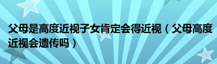 父母是高度近视子女肯定会得近视（父母高度近视会遗传吗）