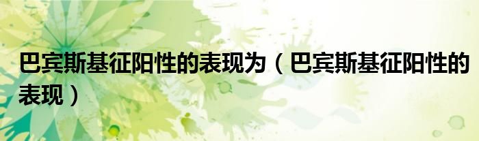 巴宾斯基征阳性的表现为（巴宾斯基征阳性的表现）