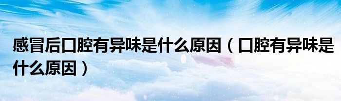 感冒后口腔有异味是什么原因（口腔有异味是什么原因）
