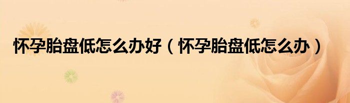 怀孕胎盘低怎么办好（怀孕胎盘低怎么办）