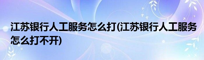 江苏银行人工服务怎么打(江苏银行人工服务怎么打不开)
