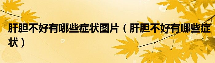 肝胆不好有哪些症状图片（肝胆不好有哪些症状）