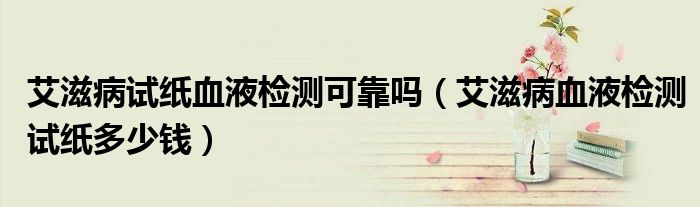 艾滋病试纸血液检测可靠吗（艾滋病血液检测试纸多少钱）