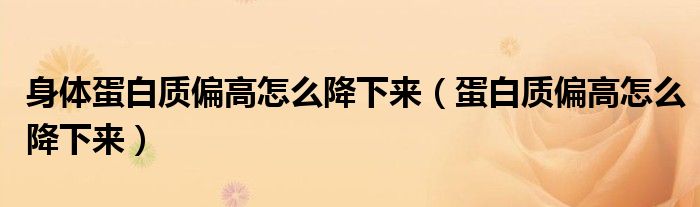 身体蛋白质偏高怎么降下来（蛋白质偏高怎么降下来）