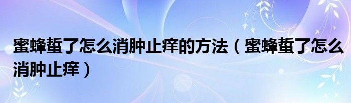 蜜蜂蜇了怎么消肿止痒的方法（蜜蜂蜇了怎么消肿止痒）