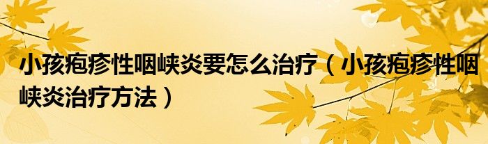 小孩疱疹性咽峡炎要怎么治疗（小孩疱疹性咽峡炎治疗方法）