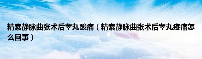 精索静脉曲张术后睾丸酸痛（精索静脉曲张术后睾丸疼痛怎么回事）