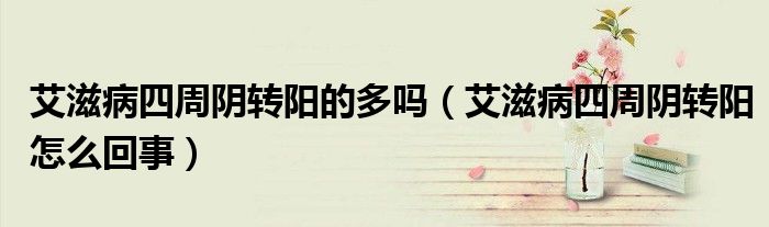 艾滋病四周阴转阳的多吗（艾滋病四周阴转阳怎么回事）