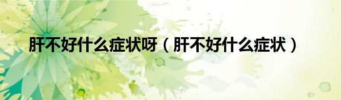 肝不好什么症状呀（肝不好什么症状）
