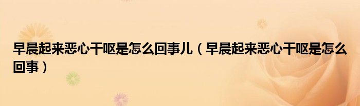 早晨起来恶心干呕是怎么回事儿（早晨起来恶心干呕是怎么回事）