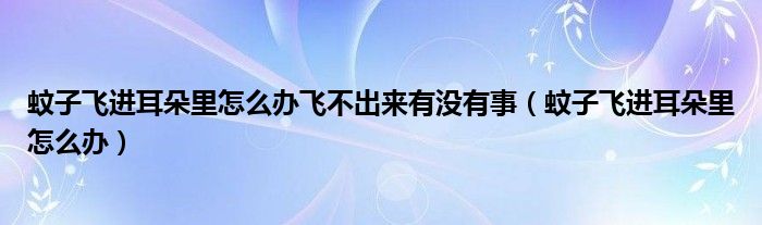 蚊子飞进耳朵里怎么办飞不出来有没有事（蚊子飞进耳朵里怎么办）