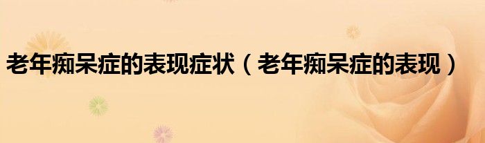 老年痴呆症的表现症状（老年痴呆症的表现）