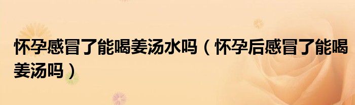 怀孕感冒了能喝姜汤水吗(怀孕后感冒了能喝姜汤吗)