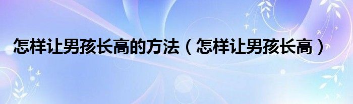 怎样让男孩长高的方法（怎样让男孩长高）