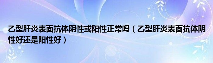 乙型肝炎表面抗体阴性或阳性正常吗（乙型肝炎表面抗体阴性好还是阳性好）